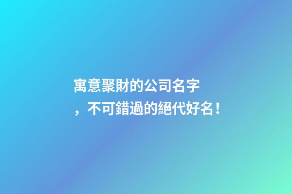 寓意聚財的公司名字，不可錯過的絕代好名！-第1張-公司起名-玄機派